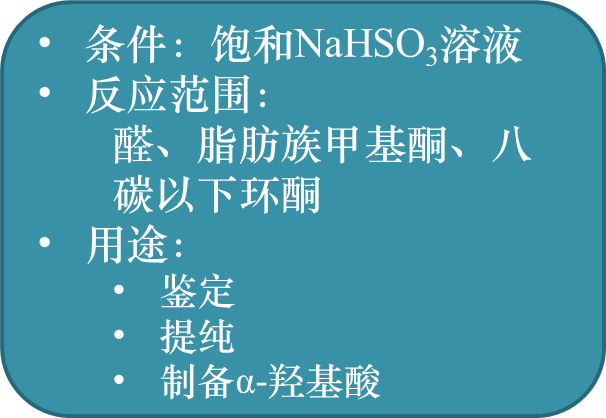 

条件：饱和NaHSO3溶液
反应范围：
醛、脂肪族甲基酮、八碳以下环酮
用途：
鉴定
提纯
制备α-羟基酸

